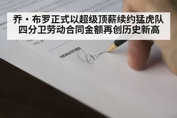 乔·布罗正式以超级顶薪续约猛虎队 四分卫劳动合同金额再创历史新高