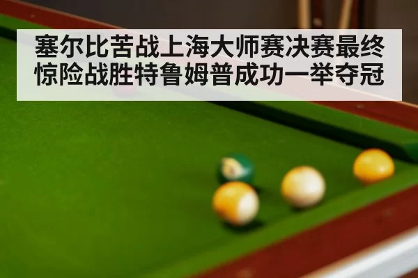 塞尔比苦战上海大师赛决赛最终惊险战胜特鲁姆普成功一举夺冠