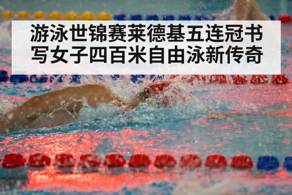 游泳世锦赛莱德基五连冠书写女子四百米自由泳新传奇