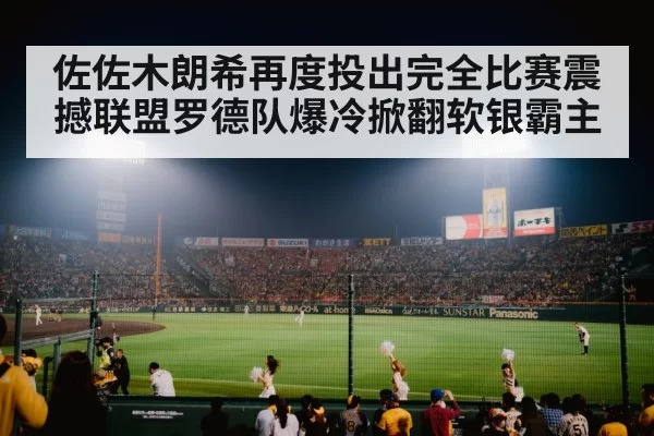佐佐木朗希再度投出完全比赛震撼联盟罗德队爆冷掀翻软银霸主