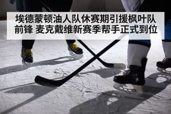 埃德蒙顿油人队休赛期引援枫叶队前锋 麦克戴维新赛季帮手正式到位