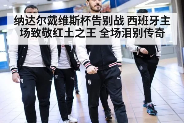 纳达尔戴维斯杯告别战 西班牙主场致敬红土之王 全场泪别传奇